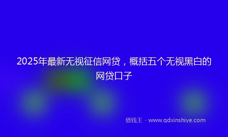 2025年最新无视征信网贷，概括五个无视黑白的网贷口子