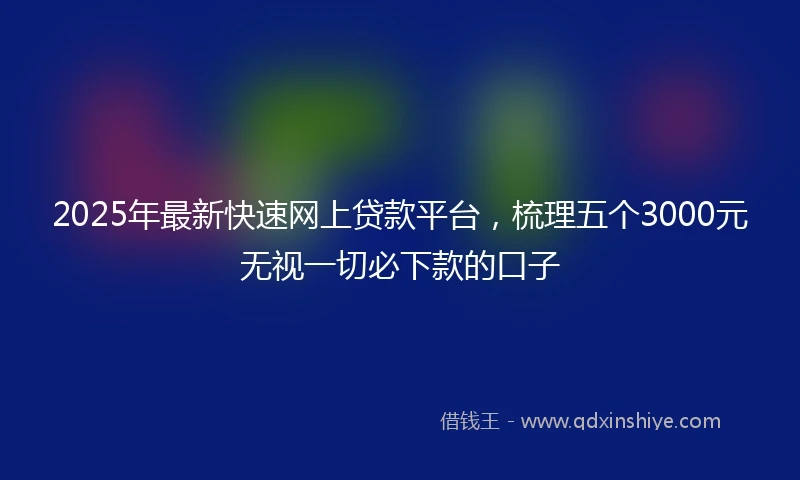 2025年最新快速网上贷款平台，梳理五个3000元无视一切必下款的口子