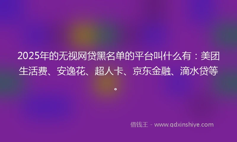 2025年的无视网贷黑名单的平台叫什么有：美团生活费、安逸花、超人卡、京东金融、滴水贷等。