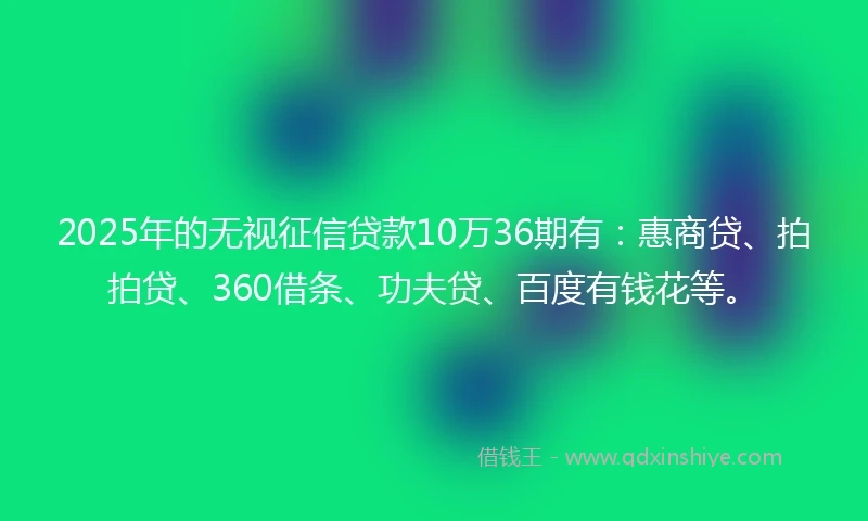 2025年的无视征信贷款10万36期有：惠商贷、拍拍贷、360借条、功夫贷、百度有钱花等。