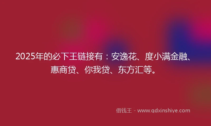 2025年的必下王链接有：安逸花、度小满金融、惠商贷、你我贷、东方汇等。