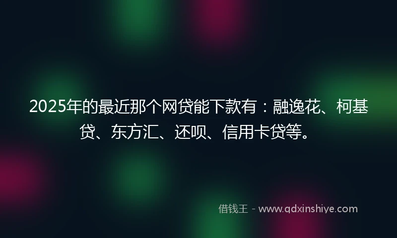 2025年的最近那个网贷能下款有：融逸花、柯基贷、东方汇、还呗、信用卡贷等。