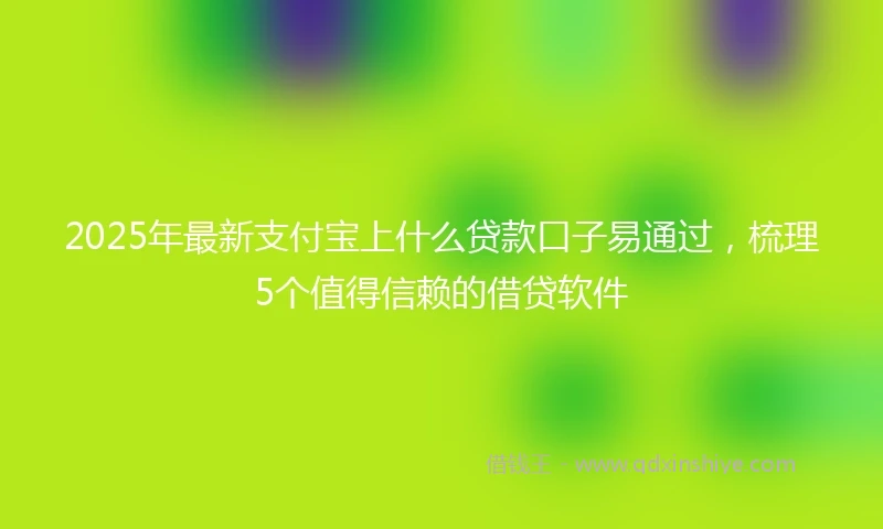2025年最新支付宝上什么贷款口子易通过，梳理5个值得信赖的借贷软件