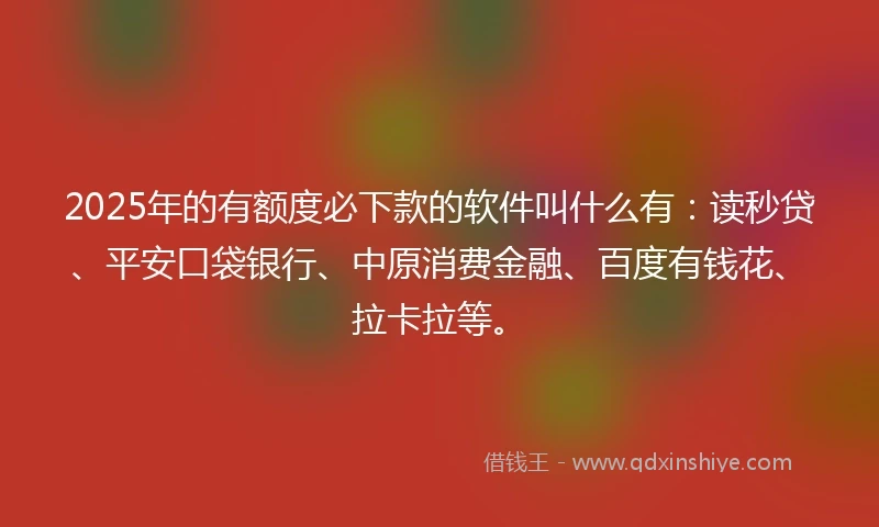 2025年的有额度必下款的软件叫什么有：读秒贷、平安口袋银行、中原消费金融、百度有钱花、拉卡拉等。