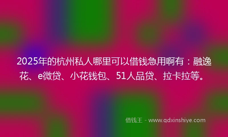 2025年的杭州私人哪里可以借钱急用啊有：融逸花、e微贷、小花钱包、51人品贷、拉卡拉等。