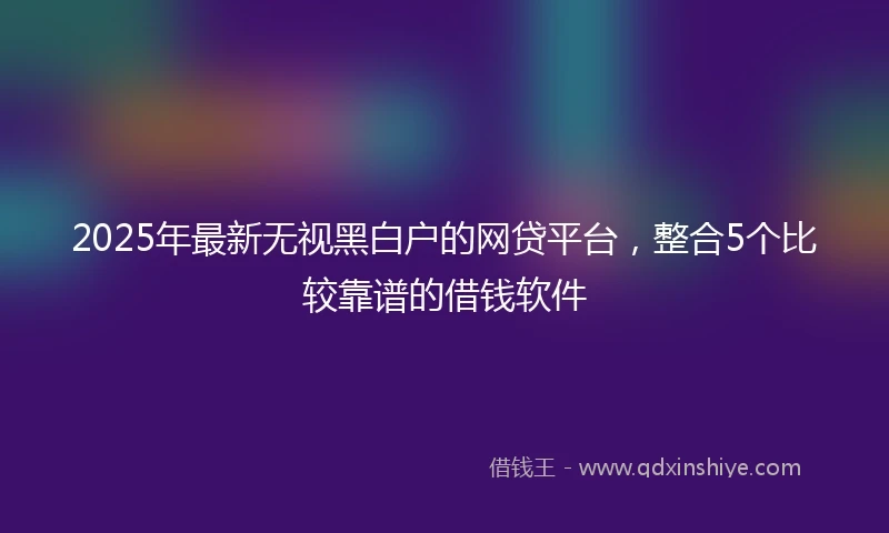 2025年最新无视黑白户的网贷平台，整合5个比较靠谱的借钱软件