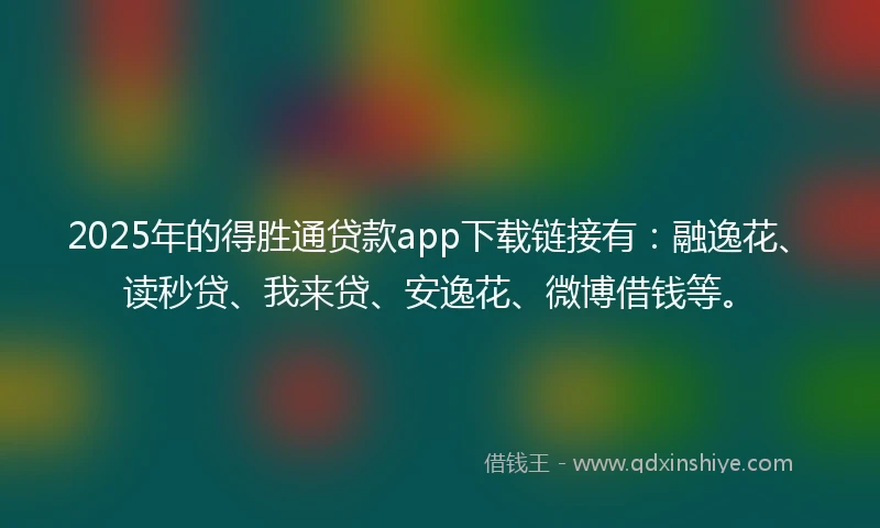 2025年的得胜通贷款app下载链接有：融逸花、读秒贷、我来贷、安逸花、微博借钱等。