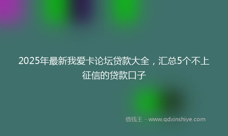 2025年最新我爱卡论坛贷款大全，汇总5个不上征信的贷款口子