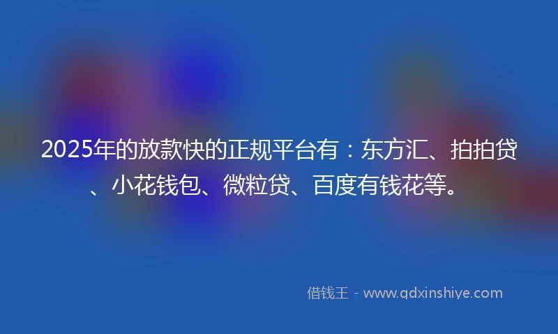 2025年的放款快的正规平台有：东方汇、拍拍贷、小花钱包、微粒贷、百度有钱花等。