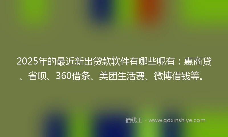 2025年的最近新出贷款软件有哪些呢有：惠商贷、省呗、360借条、美团生活费、微博借钱等。