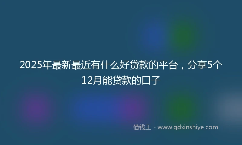 2025年最新最近有什么好贷款的平台，分享5个12月能贷款的口子