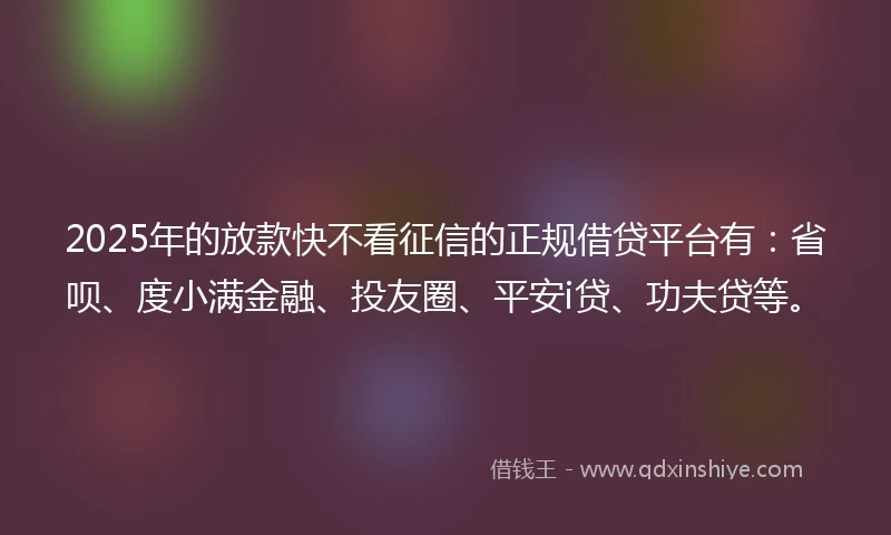2025年的放款快不看征信的正规借贷平台有：省呗、度小满金融、投友圈、平安i贷、功夫贷等。