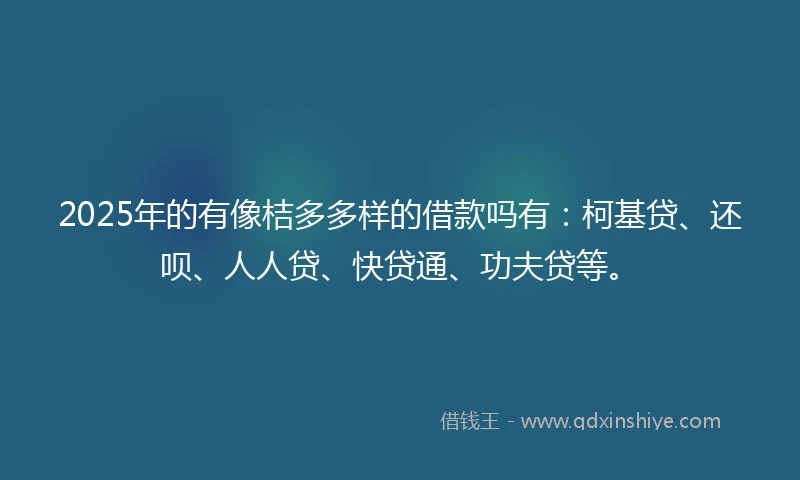 2025年的有像桔多多样的借款吗有：柯基贷、还呗、人人贷、快贷通、功夫贷等。