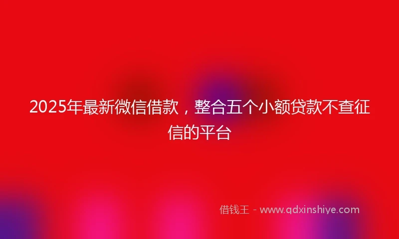 2025年最新微信借款，整合五个小额贷款不查征信的平台