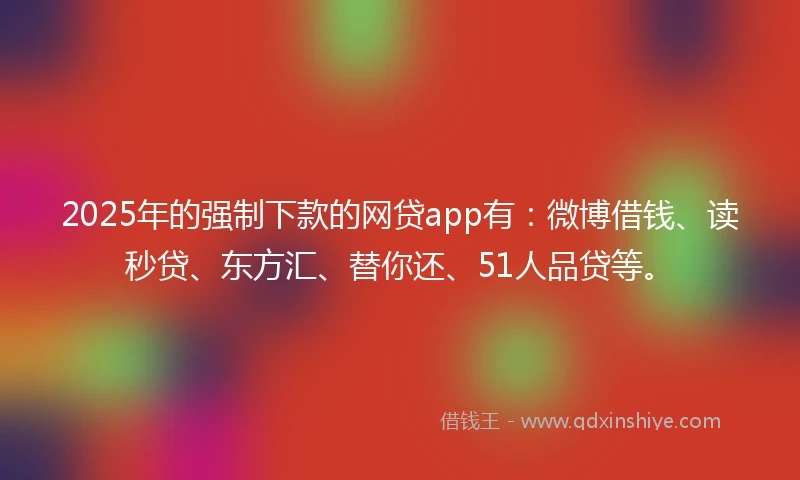 2025年的强制下款的网贷app有：微博借钱、读秒贷、东方汇、替你还、51人品贷等。
