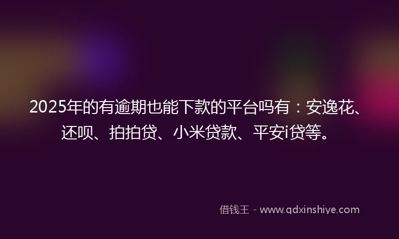 2025年的有逾期也能下款的平台吗有：安逸花、还呗、拍拍贷、小米贷款、平安i贷等。
