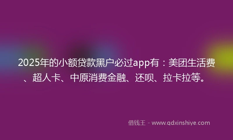 2025年的小额贷款黑户必过app有：美团生活费、超人卡、中原消费金融、还呗、拉卡拉等。