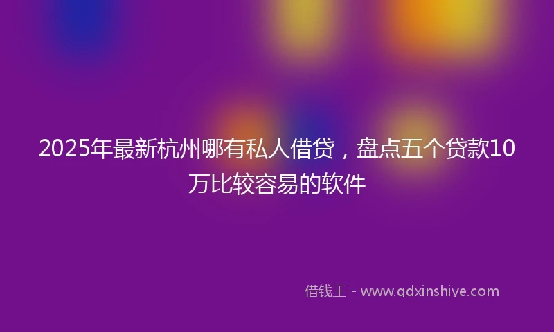 2025年最新杭州哪有私人借贷，盘点五个贷款10万比较容易的软件