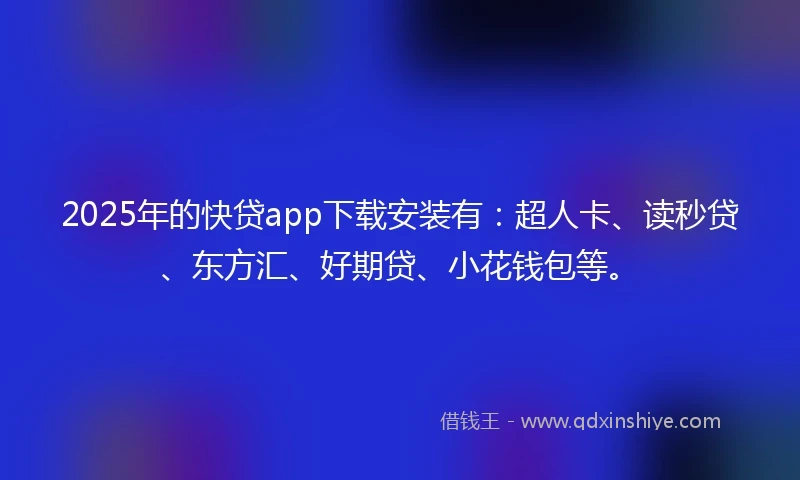 2025年的快贷app下载安装有：超人卡、读秒贷、东方汇、好期贷、小花钱包等。