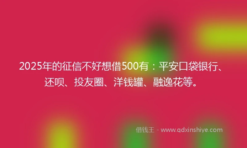 2025年的征信不好想借500有：平安口袋银行、还呗、投友圈、洋钱罐、融逸花等。