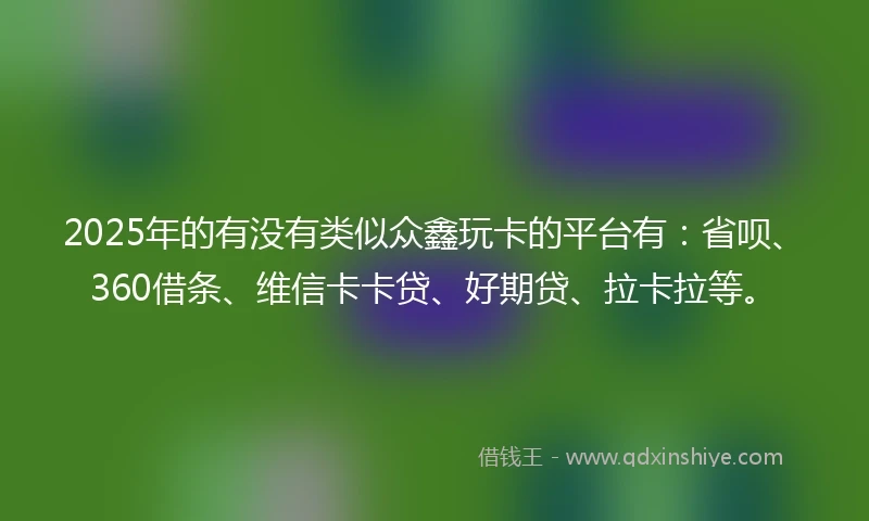 2025年的有没有类似众鑫玩卡的平台有：省呗、360借条、维信卡卡贷、好期贷、拉卡拉等。