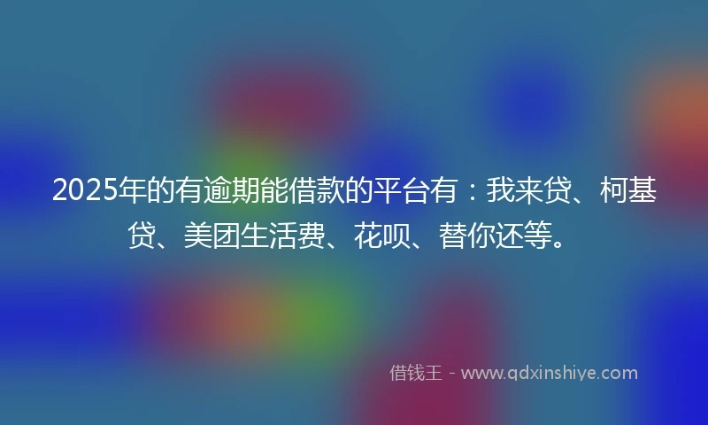 2025年的有逾期能借款的平台有：我来贷、柯基贷、美团生活费、花呗、替你还等。