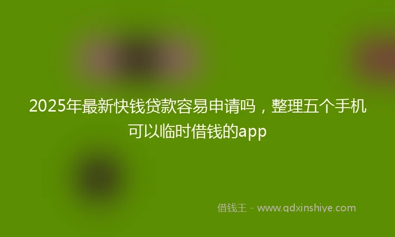 2025年最新快钱贷款容易申请吗，整理五个手机可以临时借钱的app