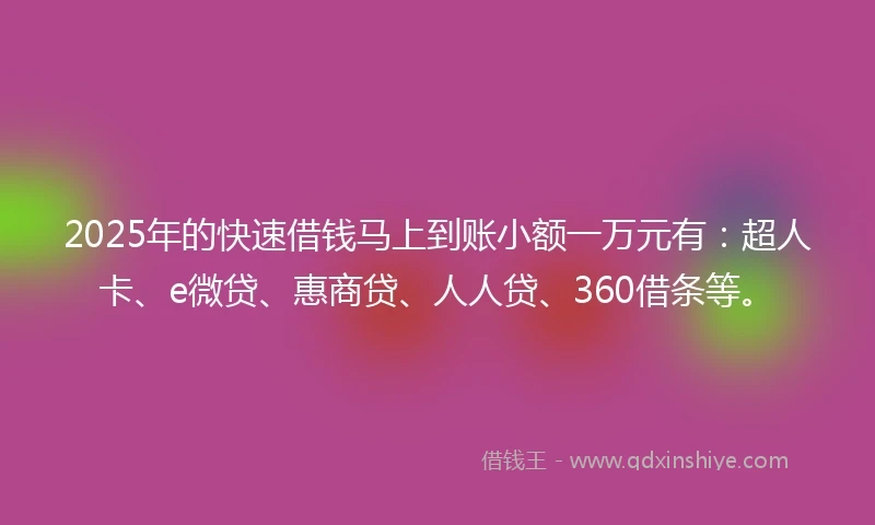 2025年的快速借钱马上到账小额一万元有：超人卡、e微贷、惠商贷、人人贷、360借条等。
