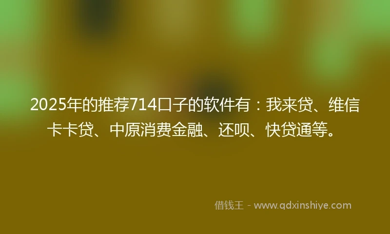 2025年的推荐714口子的软件有：我来贷、维信卡卡贷、中原消费金融、还呗、快贷通等。