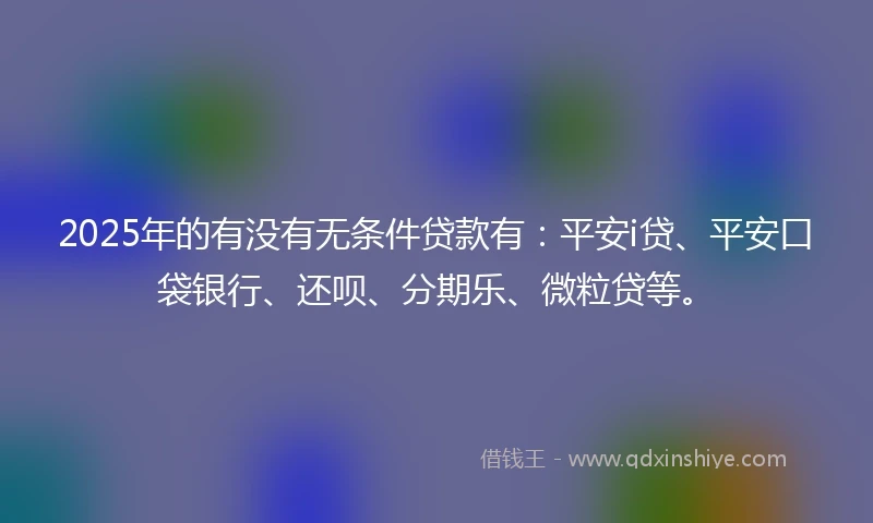 2025年的有没有无条件贷款有：平安i贷、平安口袋银行、还呗、分期乐、微粒贷等。