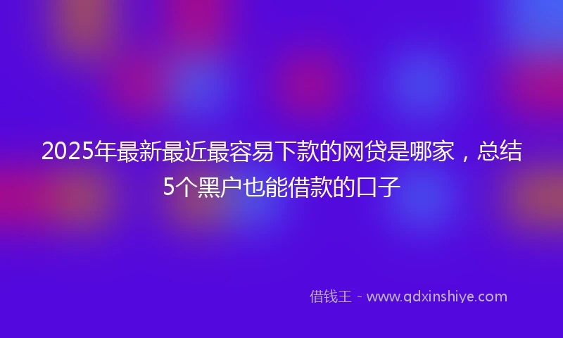 2025年最新最近最容易下款的网贷是哪家，总结5个黑户也能借款的口子