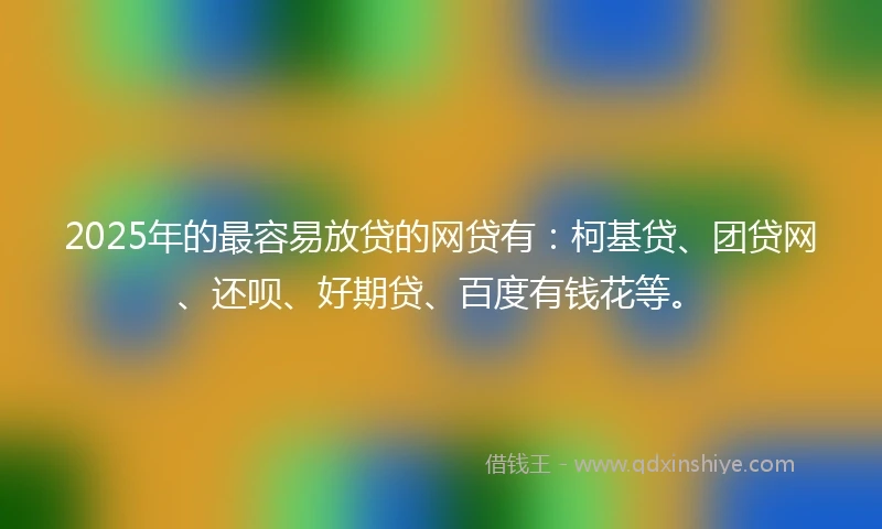 2025年的最容易放贷的网贷有：柯基贷、团贷网、还呗、好期贷、百度有钱花等。