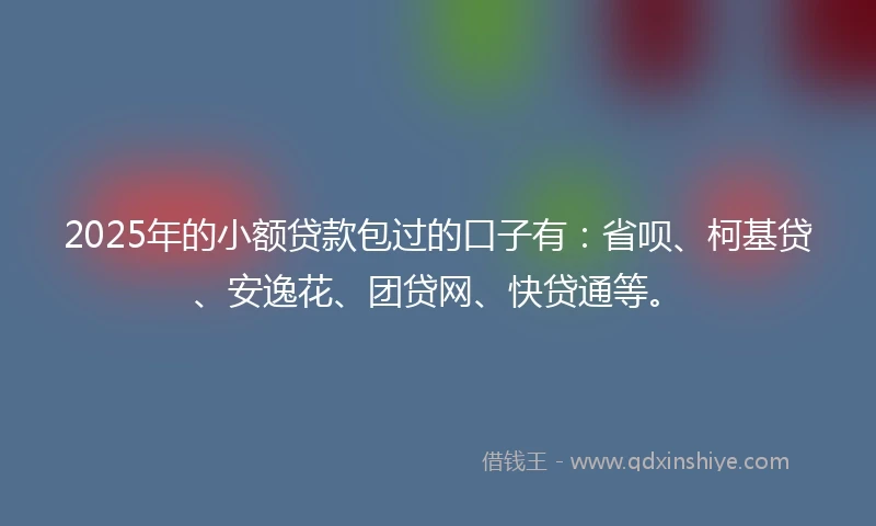 2025年的小额贷款包过的口子有：省呗、柯基贷、安逸花、团贷网、快贷通等。