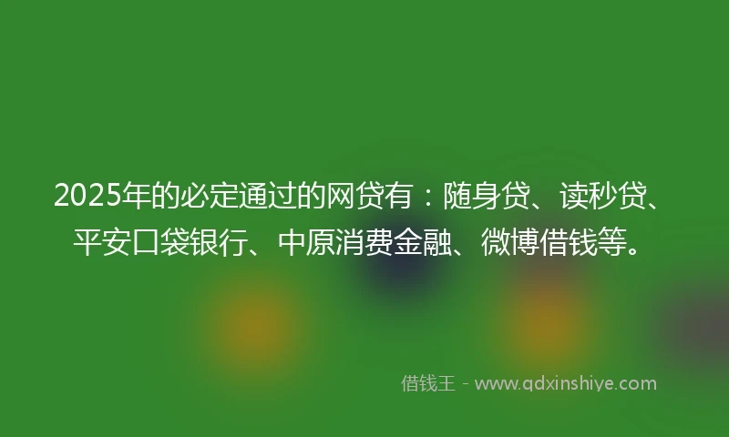 2025年的必定通过的网贷有：随身贷、读秒贷、平安口袋银行、中原消费金融、微博借钱等。