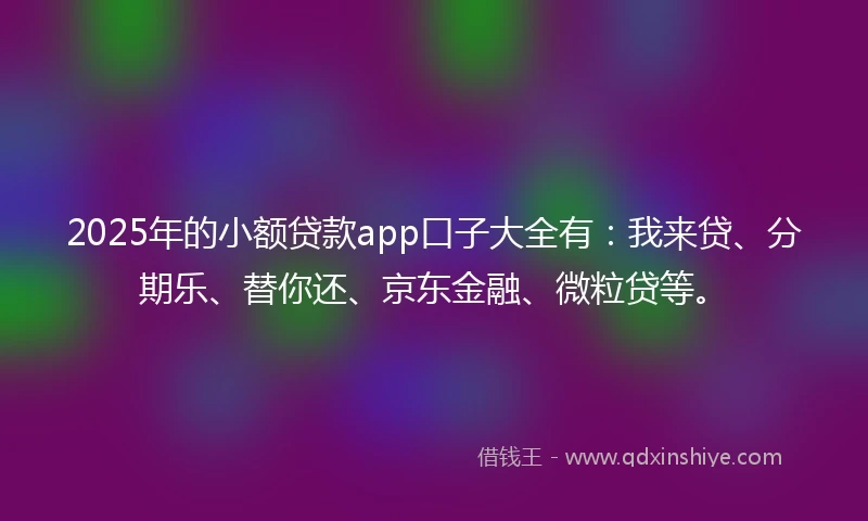 2025年的小额贷款app口子大全有：我来贷、分期乐、替你还、京东金融、微粒贷等。