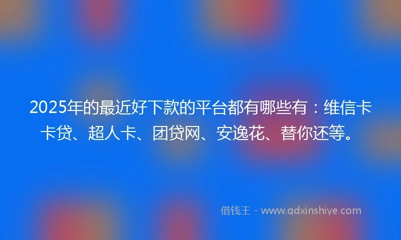 2025年的最近好下款的平台都有哪些有：维信卡卡贷、超人卡、团贷网、安逸花、替你还等。
