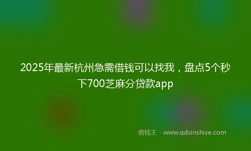 2025年最新杭州急需借钱可以找我，盘点5个秒下700芝麻分贷款app
