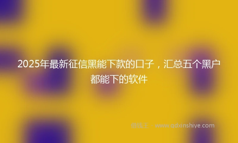 2025年最新征信黑能下款的口子，汇总五个黑户都能下的软件