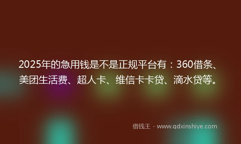 2025年的急用钱是不是正规平台有：360借条、美团生活费、超人卡、维信卡卡贷、滴水贷等。