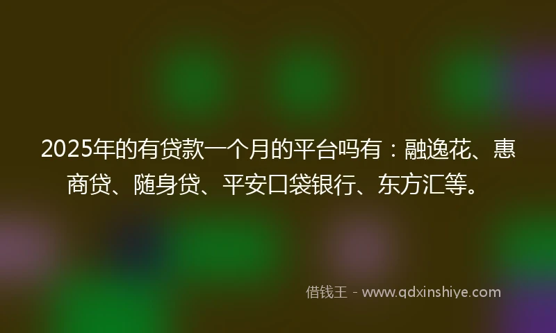 2025年的有贷款一个月的平台吗有：融逸花、惠商贷、随身贷、平安口袋银行、东方汇等。