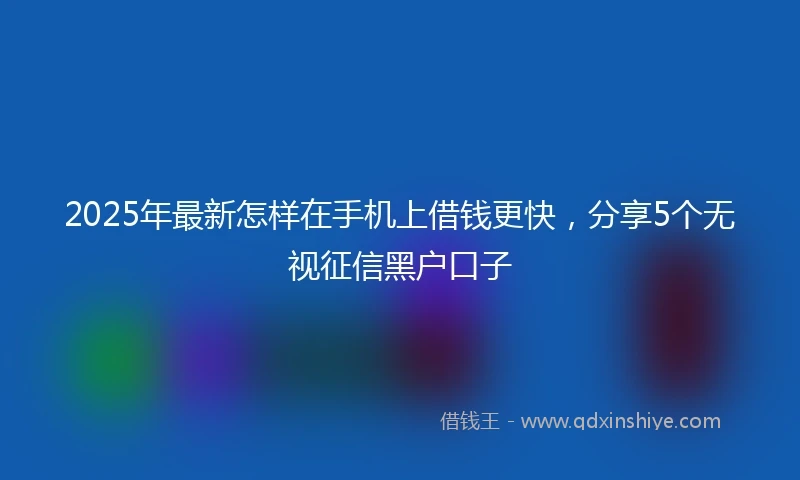 2025年最新怎样在手机上借钱更快，分享5个无视征信黑户口子