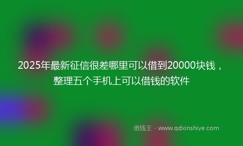2025年最新征信很差哪里可以借到20000块钱，整理五个手机上可以借钱的软件