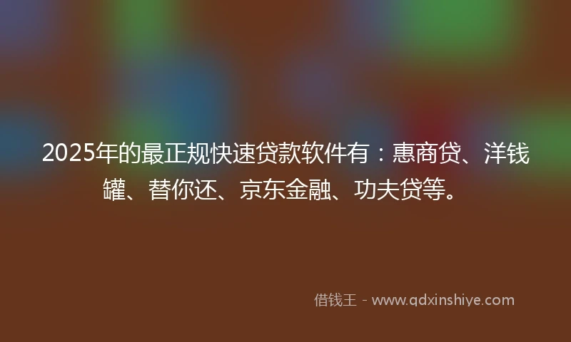 2025年的最正规快速贷款软件有：惠商贷、洋钱罐、替你还、京东金融、功夫贷等。
