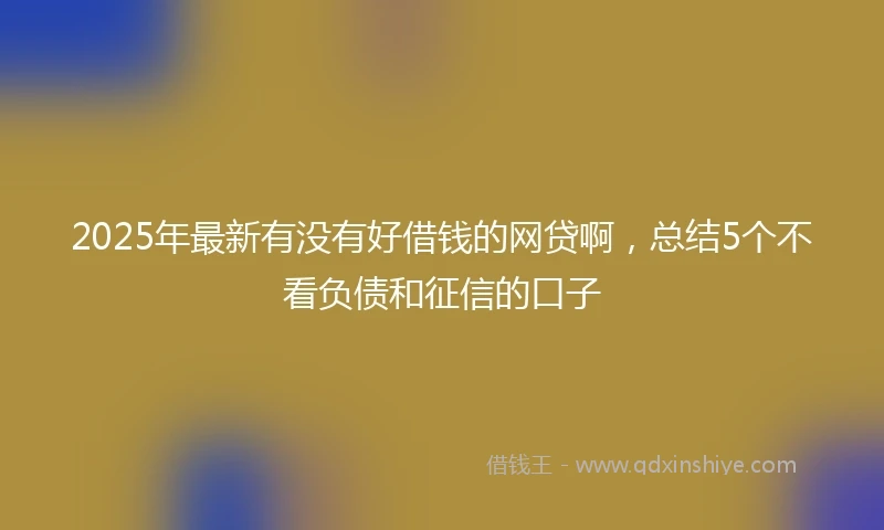 2025年最新有没有好借钱的网贷啊，总结5个不看负债和征信的口子