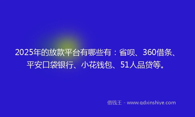 2025年的放款平台有哪些有：省呗、360借条、平安口袋银行、小花钱包、51人品贷等。