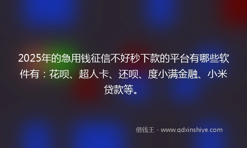 2025年的急用钱征信不好秒下款的平台有哪些软件有：花呗、超人卡、还呗、度小满金融、小米贷款等。