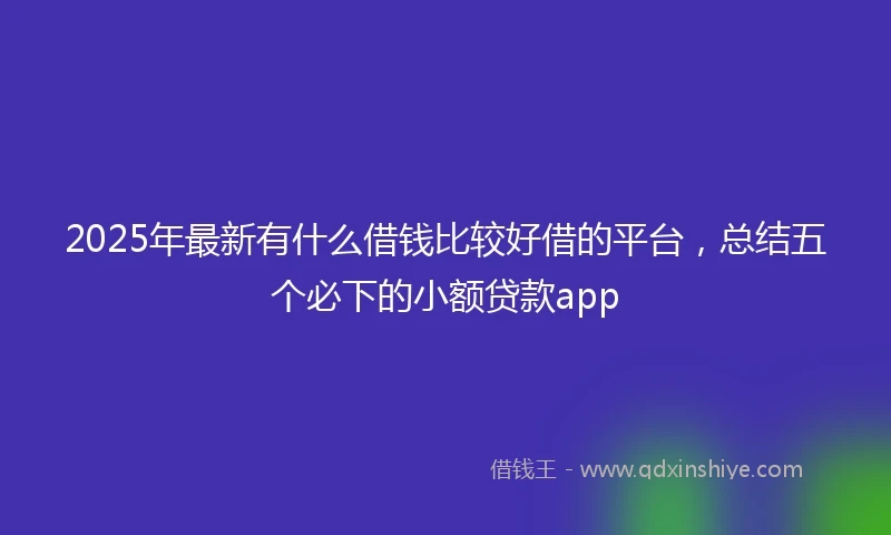 2025年最新有什么借钱比较好借的平台，总结五个必下的小额贷款app