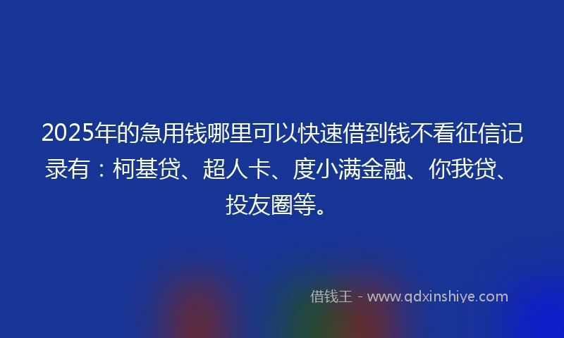2025年的急用钱哪里可以快速借到钱不看征信记录有：柯基贷、超人卡、度小满金融、你我贷、投友圈等。