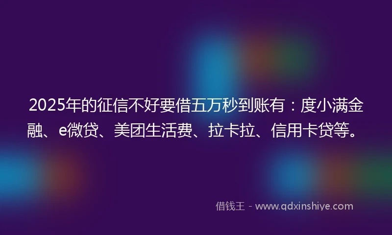 2025年的征信不好要借五万秒到账有：度小满金融、e微贷、美团生活费、拉卡拉、信用卡贷等。