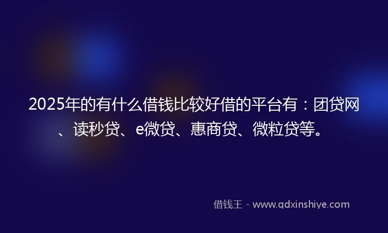 2025年的有什么借钱比较好借的平台有：团贷网、读秒贷、e微贷、惠商贷、微粒贷等。